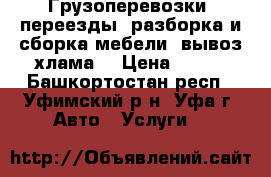 Грузоперевозки, переезды, разборка и сборка мебели, вывоз хлама. › Цена ­ 250 - Башкортостан респ., Уфимский р-н, Уфа г. Авто » Услуги   